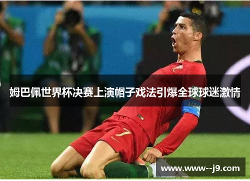 姆巴佩世界杯决赛上演帽子戏法引爆全球球迷激情 姆巴佩世界杯决赛上演帽子戏法引爆全球球迷激情