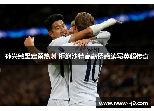 孙兴慜坚定留热刺 拒绝沙特高薪诱惑续写英超传奇 孙兴慜坚定留热刺 拒绝沙特高薪诱惑续写英超传奇