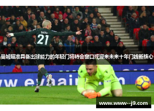 曼城瞄准具备出球能力的年轻门将转会窗口或迎来未来十年门线新核心