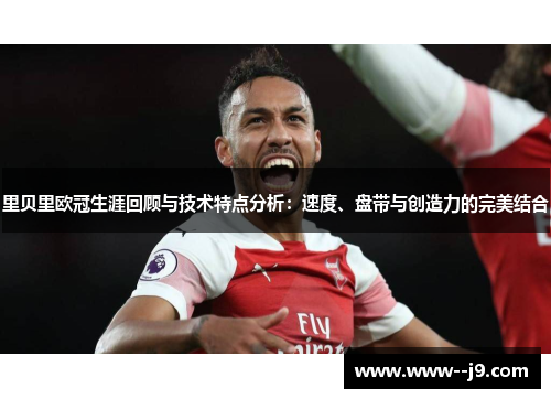 里贝里欧冠生涯回顾与技术特点分析：速度、盘带与创造力的完美结合