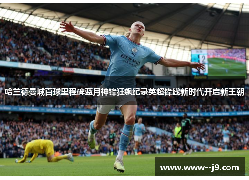 哈兰德曼城百球里程碑蓝月神锋狂飙纪录英超锋线新时代开启新王朝 哈兰德曼城百球里程碑蓝月神锋狂飙纪录英超锋线新时代开启新王朝