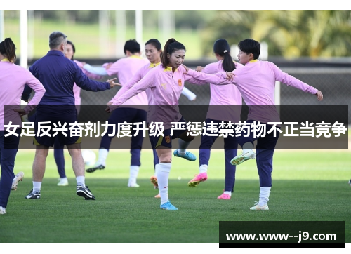 女足反兴奋剂力度升级 严惩违禁药物不正当竞争 女足反兴奋剂力度升级 严惩违禁药物不正当竞争
