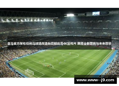 皇马官方发布伯纳乌球场改造后震撼高清4K宣传片 展现全新面貌与未来愿景